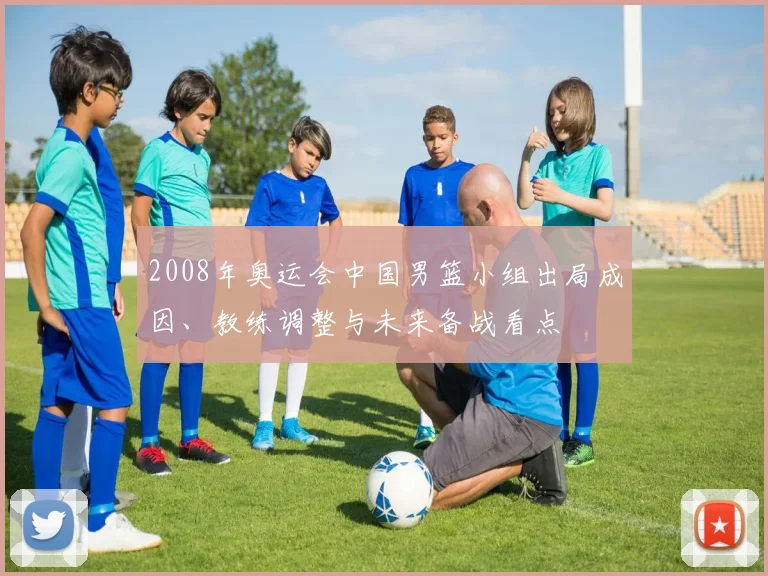 2008年奥运会中国男篮小组出局成因、教练调整与未来备战看点