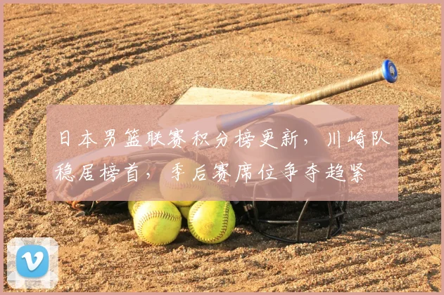 日本男篮联赛积分榜更新，川崎队稳居榜首，季后赛席位争夺趋紧