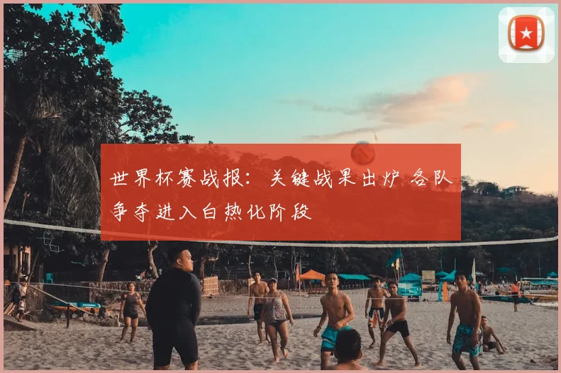 世界杯赛战报：关键战果出炉 各队争夺进入白热化阶段