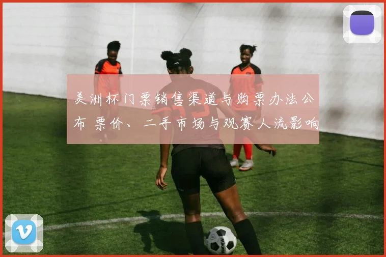 美洲杯门票销售渠道与购票办法公布 票价、二手市场与观赛人流影响解读