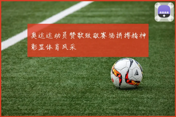 奥运运动员赞歌致敬赛场拼搏精神彰显体育风采
