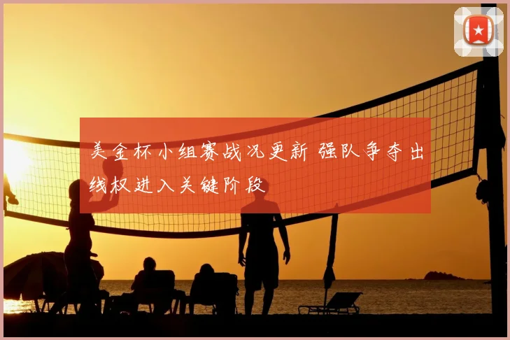 美金杯小组赛战况更新 强队争夺出线权进入关键阶段