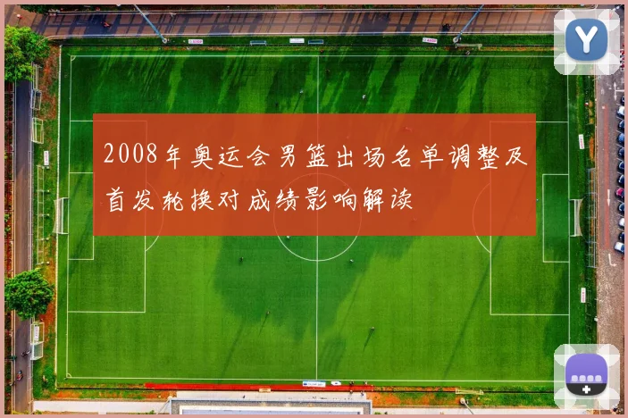 2008年奥运会男篮出场名单调整及首发轮换对成绩影响解读