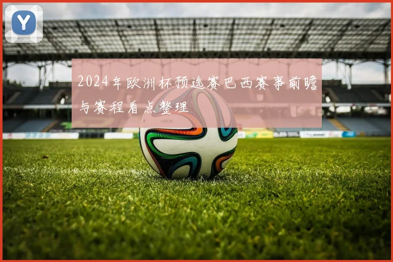 2024年欧洲杯预选赛巴西赛事前瞻与赛程看点整理