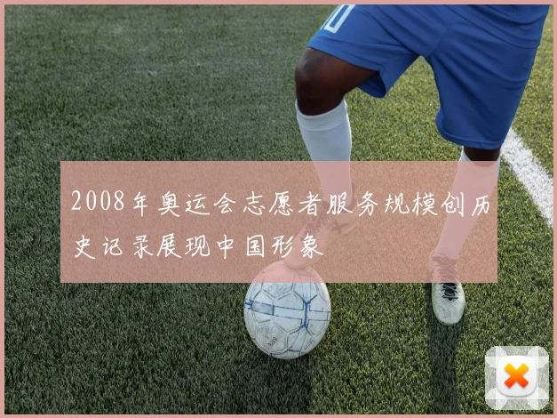 2008年奥运会志愿者服务规模创历史记录展现中国形象