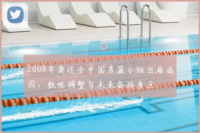 2008年奥运会中国男篮小组出局成因、教练调整与未来备战看点