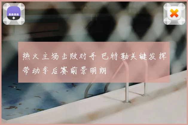 热火主场击败对手 巴特勒关键发挥带动季后赛前景明朗
