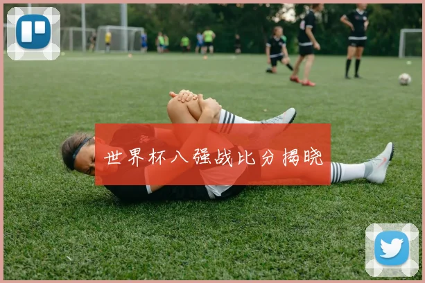 世界杯八强战比分揭晓