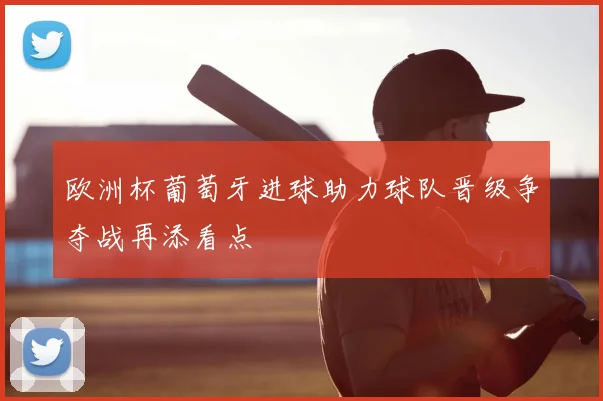 欧洲杯葡萄牙进球助力球队晋级争夺战再添看点