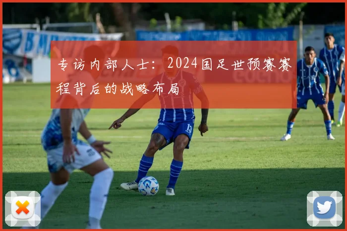 专访内部人士：2024国足世预赛赛程背后的战略布局