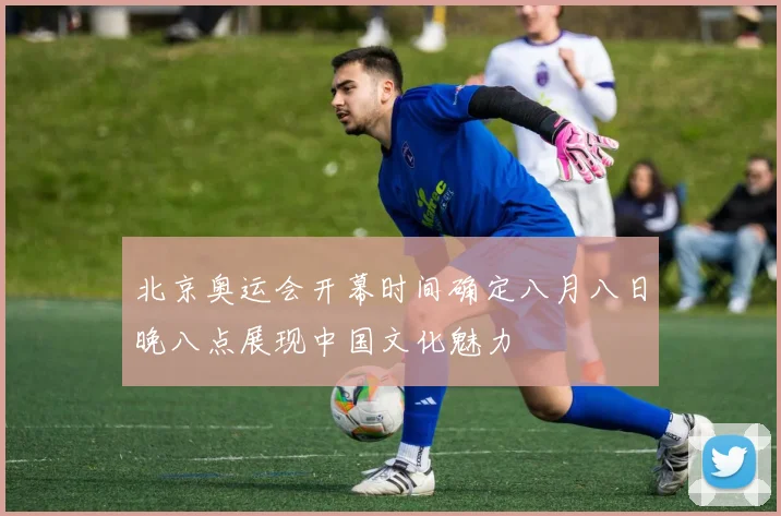 北京奥运会开幕时间确定八月八日晚八点展现中国文化魅力