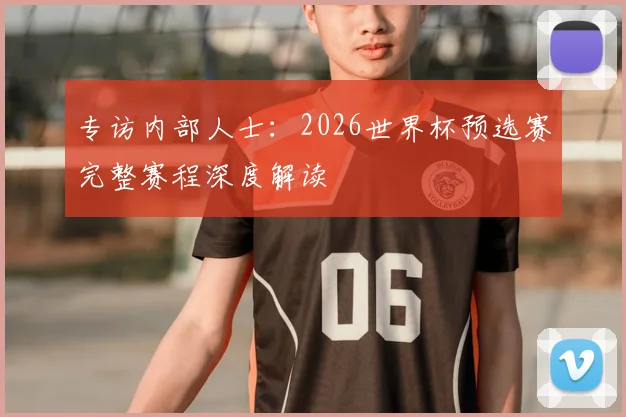 专访内部人士：2026世界杯预选赛完整赛程深度解读