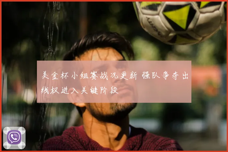 美金杯小组赛战况更新 强队争夺出线权进入关键阶段