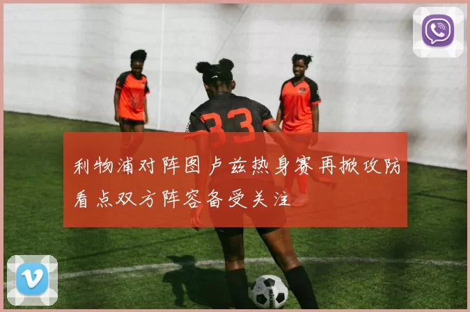 利物浦对阵图卢兹热身赛再掀攻防看点双方阵容备受关注