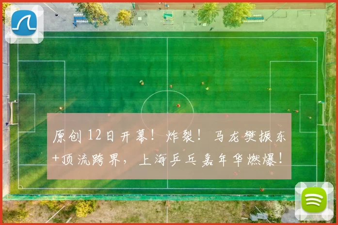 原创 12日开幕！炸裂！马龙樊振东+顶流跨界，上海乒乓嘉年华燃爆！