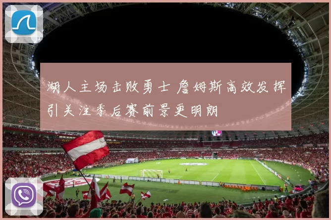 湖人主场击败勇士 詹姆斯高效发挥引关注季后赛前景更明朗