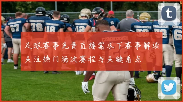 足球赛事免费直播需求下赛事解读关注热门场次赛程与关键看点