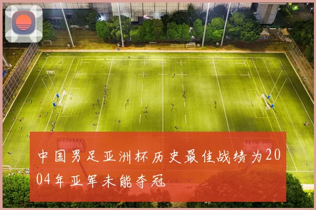 中国男足亚洲杯历史最佳战绩为2004年亚军未能夺冠