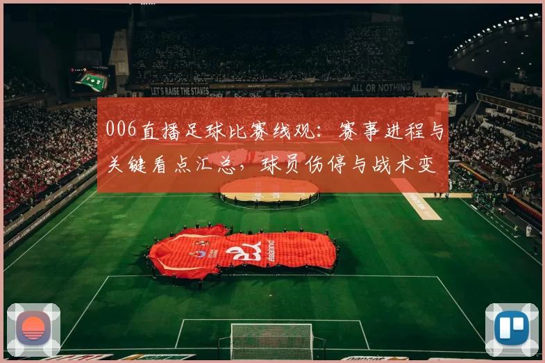 006直播足球比赛线观：赛事进程与关键看点汇总，球员伤停与战术变化影响分析