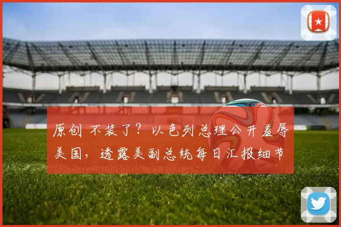 原创 不装了？以色列总理公开羞辱美国，透露美副总统每日汇报细节，特朗普罕见沉默