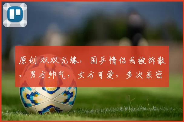 原创 双双无缘，国乒情侣或被拆散，男方帅气，女方可爱，多次亲密约会