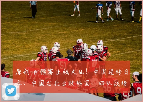 原创 世预赛出线大乱！中国逆转日本、中国台北击败韩国，四队战绩胶着