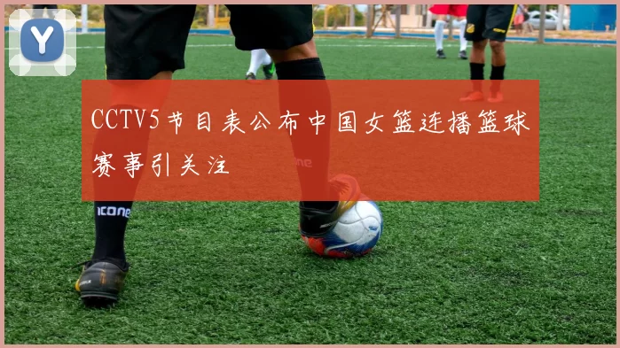 CCTV5节目表公布中国女篮连播篮球赛事引关注