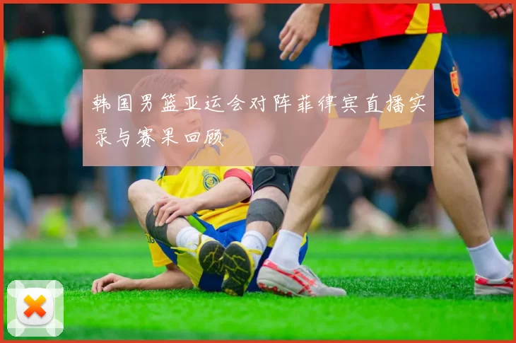 韩国男篮亚运会对阵菲律宾直播实录与赛果回顾