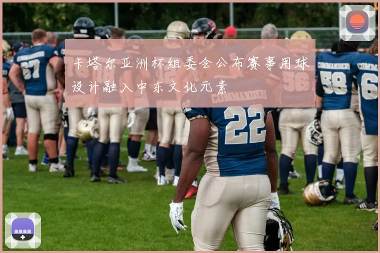 卡塔尔亚洲杯组委会公布赛事用球设计融入中东文化元素