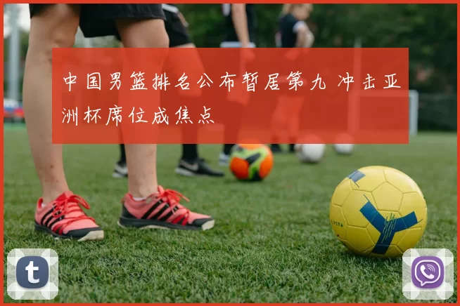 中国男篮排名公布暂居第九 冲击亚洲杯席位成焦点