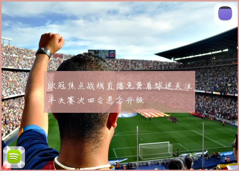 欧冠焦点战线直播免费看球迷关注半决赛次回合悬念升级