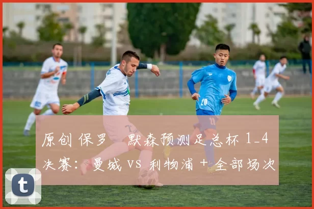 原创 保罗・默森预测足总杯 1_4 决赛：曼城 vs 利物浦 + 全部场次前瞻
