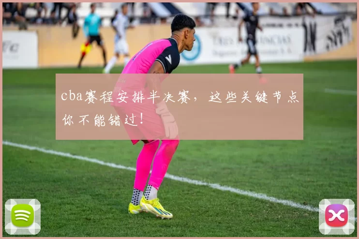 cba赛程安排半决赛，这些关键节点你不能错过！