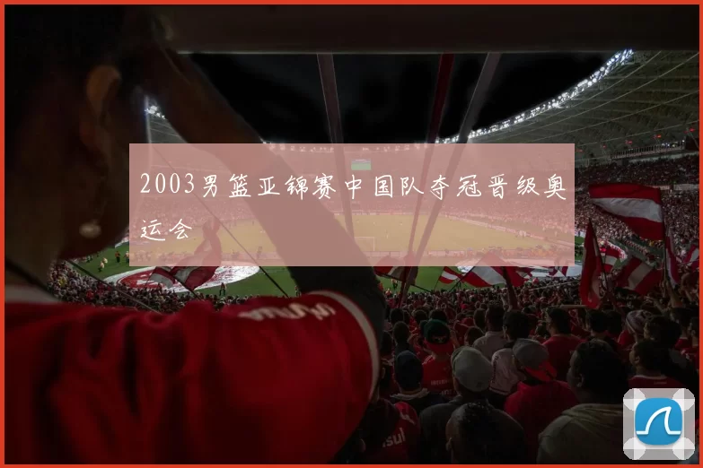 2003男篮亚锦赛中国队夺冠晋级奥运会