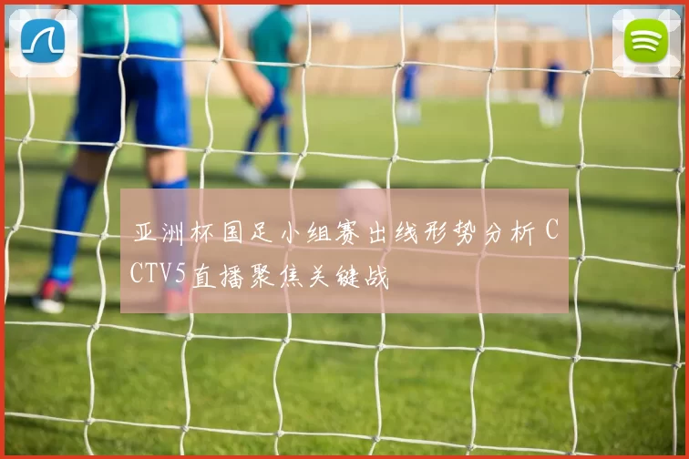 亚洲杯国足小组赛出线形势分析 CCTV5直播聚焦关键战