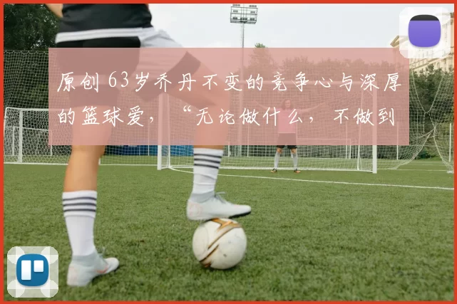 原创 63岁乔丹不变的竞争心与深厚的篮球爱，“无论做什么，不做到第一就不甘心”
