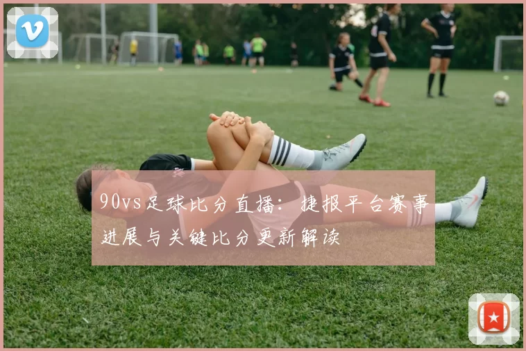 90vs足球比分直播：捷报平台赛事进展与关键比分更新解读