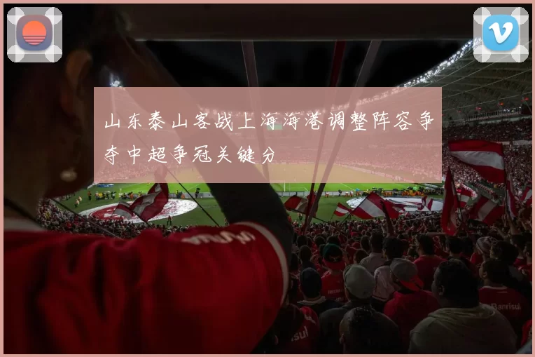 山东泰山客战上海海港调整阵容争夺中超争冠关键分